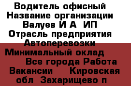 Водитель офисный › Название организации ­ Валуев И.А, ИП › Отрасль предприятия ­ Автоперевозки › Минимальный оклад ­ 32 000 - Все города Работа » Вакансии   . Кировская обл.,Захарищево п.